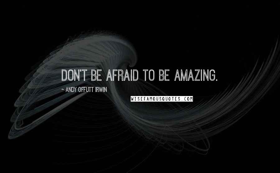 Andy Offutt Irwin Quotes: Don't be afraid to be amazing.