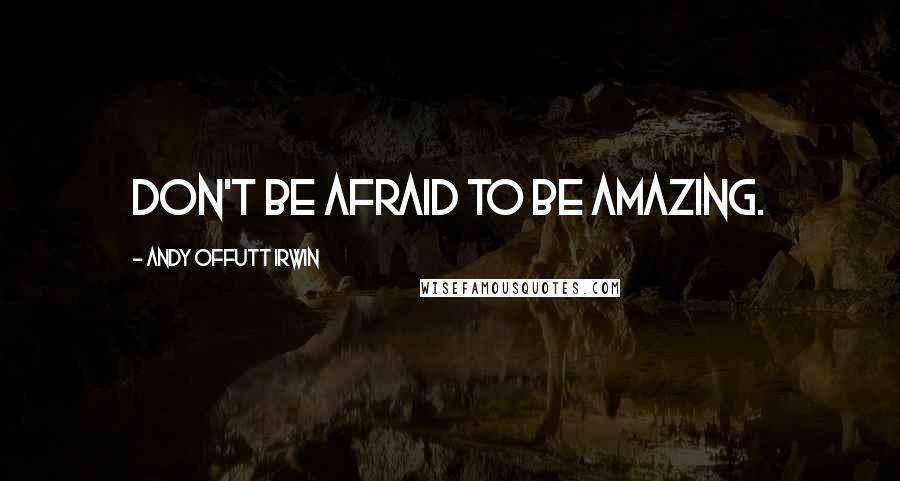 Andy Offutt Irwin Quotes: Don't be afraid to be amazing.