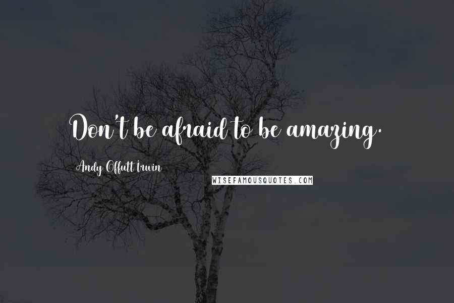 Andy Offutt Irwin Quotes: Don't be afraid to be amazing.