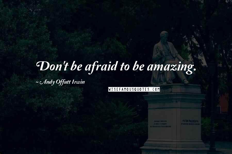 Andy Offutt Irwin Quotes: Don't be afraid to be amazing.