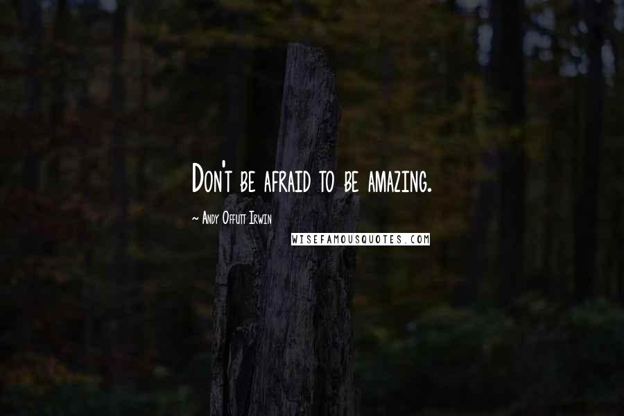 Andy Offutt Irwin Quotes: Don't be afraid to be amazing.