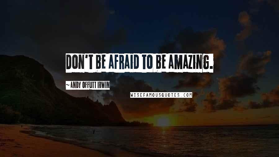 Andy Offutt Irwin Quotes: Don't be afraid to be amazing.