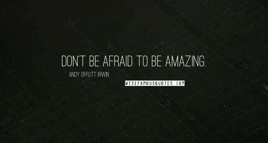 Andy Offutt Irwin Quotes: Don't be afraid to be amazing.