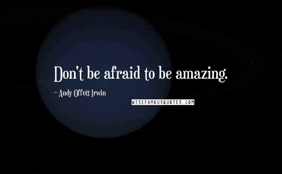 Andy Offutt Irwin Quotes: Don't be afraid to be amazing.