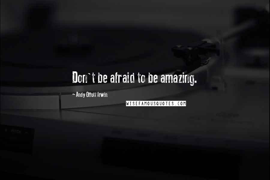 Andy Offutt Irwin Quotes: Don't be afraid to be amazing.