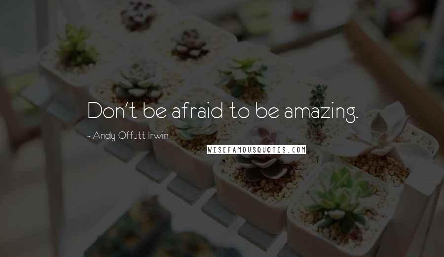 Andy Offutt Irwin Quotes: Don't be afraid to be amazing.