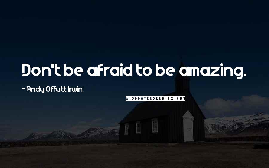 Andy Offutt Irwin Quotes: Don't be afraid to be amazing.