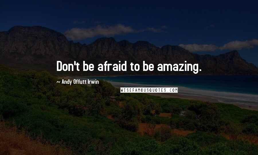 Andy Offutt Irwin Quotes: Don't be afraid to be amazing.