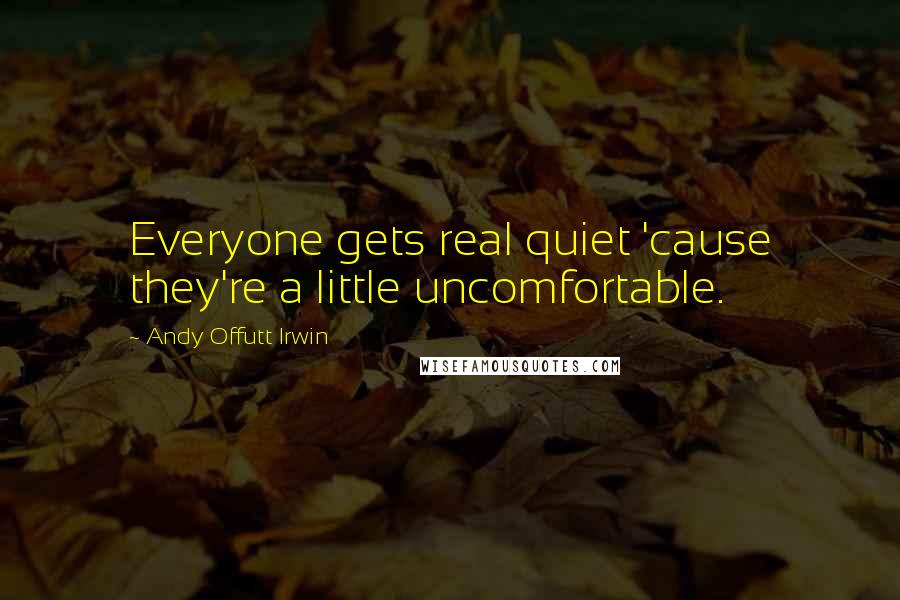 Andy Offutt Irwin Quotes: Everyone gets real quiet 'cause they're a little uncomfortable.