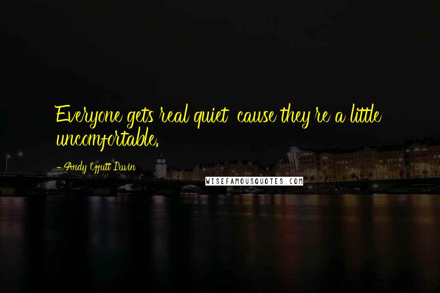 Andy Offutt Irwin Quotes: Everyone gets real quiet 'cause they're a little uncomfortable.