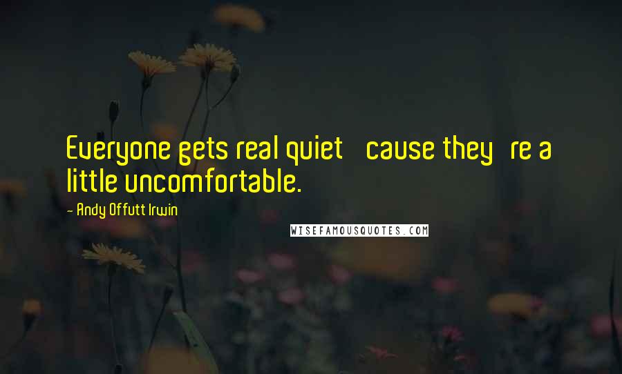 Andy Offutt Irwin Quotes: Everyone gets real quiet 'cause they're a little uncomfortable.