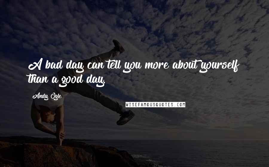 Andy Ogle Quotes: A bad day can tell you more about yourself than a good day.