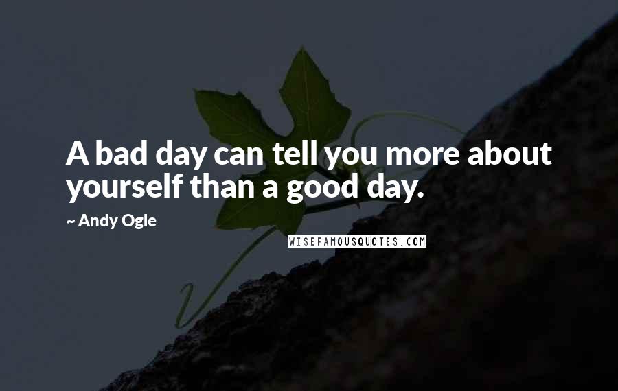 Andy Ogle Quotes: A bad day can tell you more about yourself than a good day.