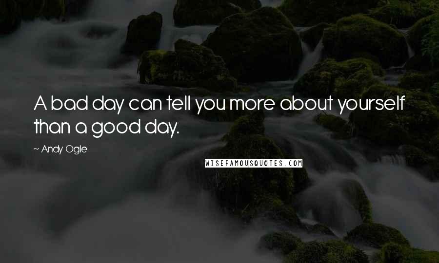 Andy Ogle Quotes: A bad day can tell you more about yourself than a good day.