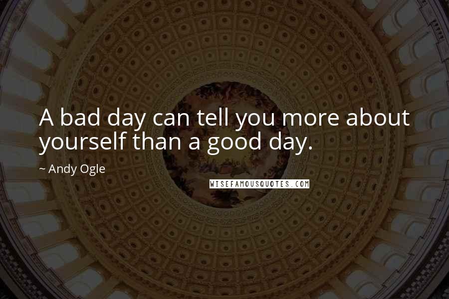 Andy Ogle Quotes: A bad day can tell you more about yourself than a good day.