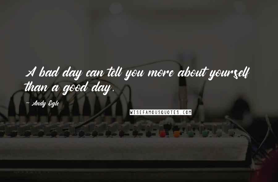 Andy Ogle Quotes: A bad day can tell you more about yourself than a good day.