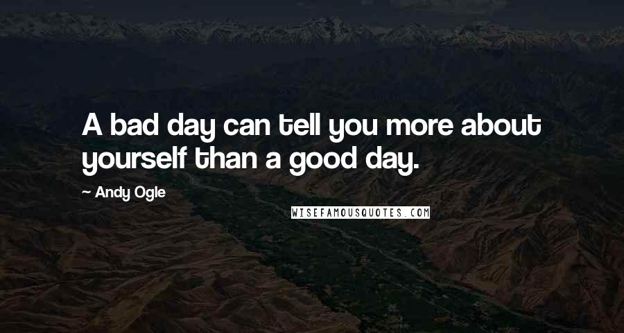 Andy Ogle Quotes: A bad day can tell you more about yourself than a good day.