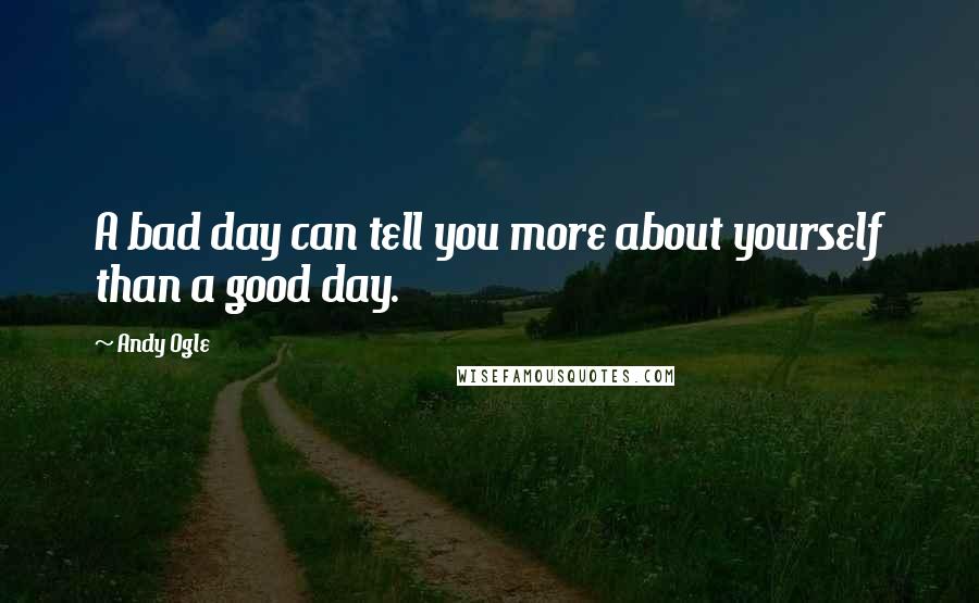 Andy Ogle Quotes: A bad day can tell you more about yourself than a good day.