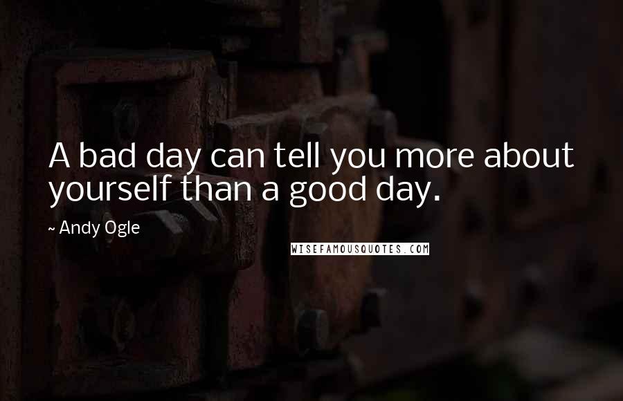 Andy Ogle Quotes: A bad day can tell you more about yourself than a good day.