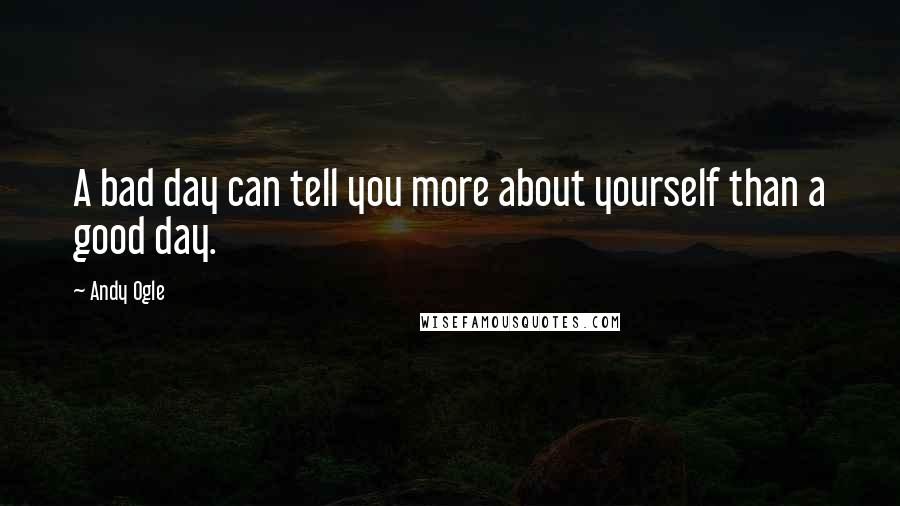 Andy Ogle Quotes: A bad day can tell you more about yourself than a good day.