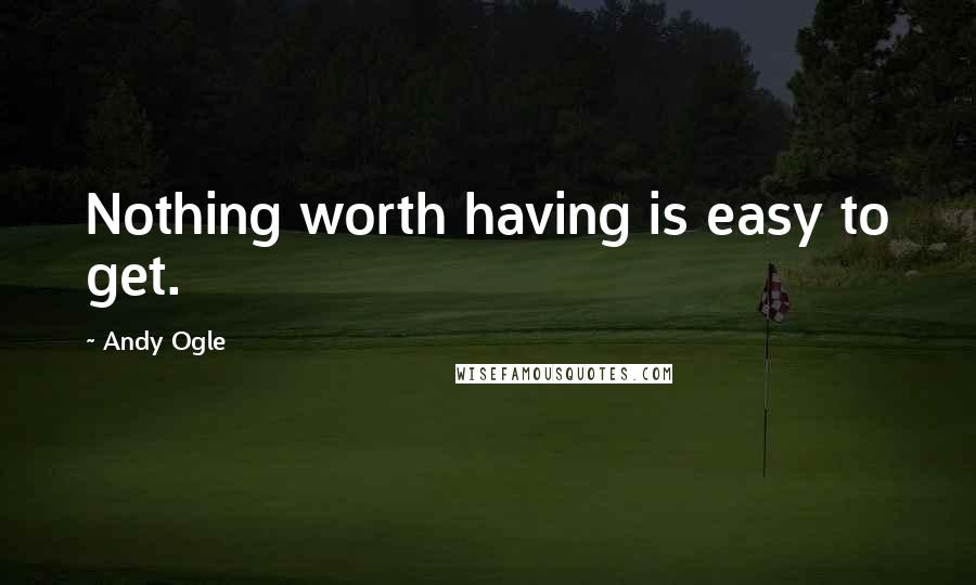 Andy Ogle Quotes: Nothing worth having is easy to get.