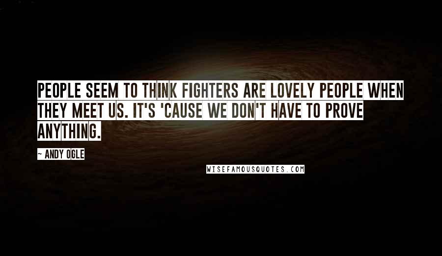 Andy Ogle Quotes: People seem to think fighters are lovely people when they meet us. It's 'cause we don't have to prove anything.