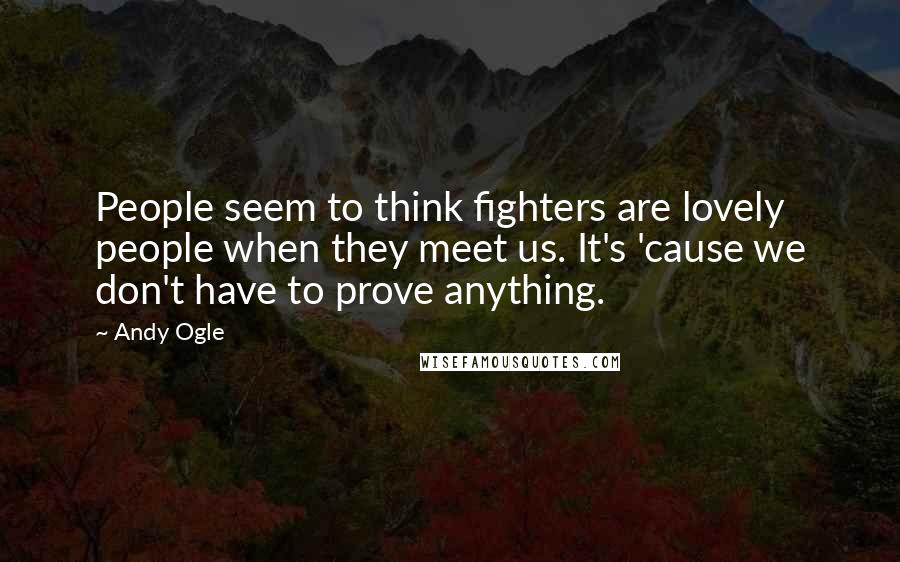 Andy Ogle Quotes: People seem to think fighters are lovely people when they meet us. It's 'cause we don't have to prove anything.