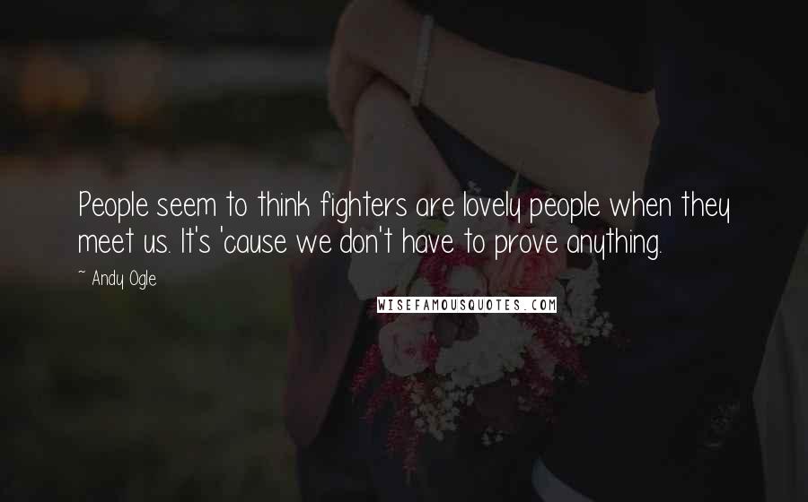 Andy Ogle Quotes: People seem to think fighters are lovely people when they meet us. It's 'cause we don't have to prove anything.