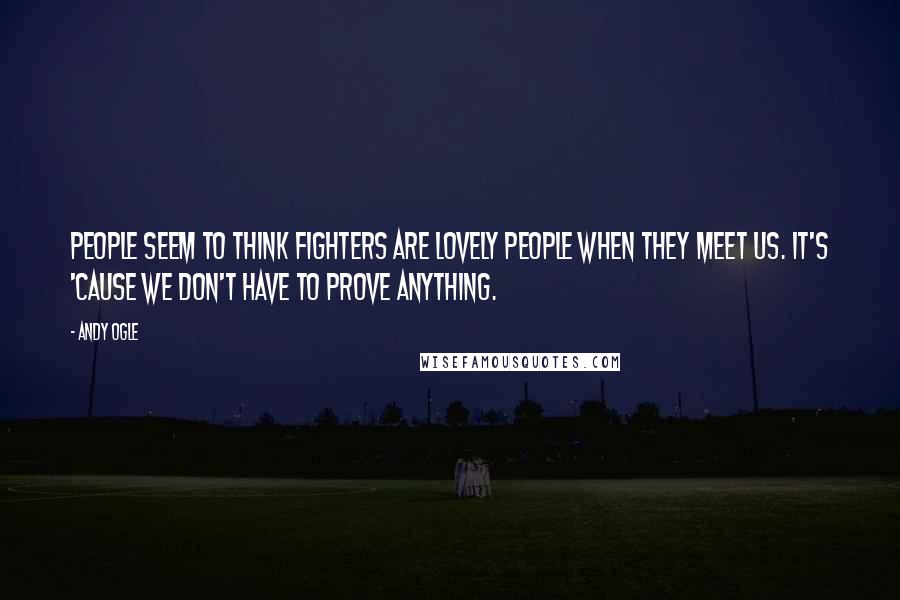Andy Ogle Quotes: People seem to think fighters are lovely people when they meet us. It's 'cause we don't have to prove anything.