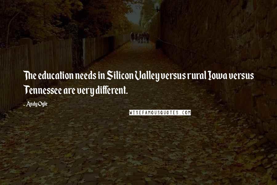 Andy Ogle Quotes: The education needs in Silicon Valley versus rural Iowa versus Tennessee are very different.