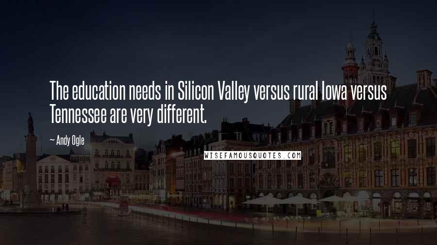 Andy Ogle Quotes: The education needs in Silicon Valley versus rural Iowa versus Tennessee are very different.