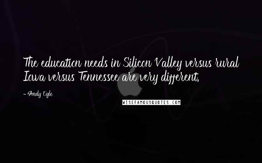 Andy Ogle Quotes: The education needs in Silicon Valley versus rural Iowa versus Tennessee are very different.