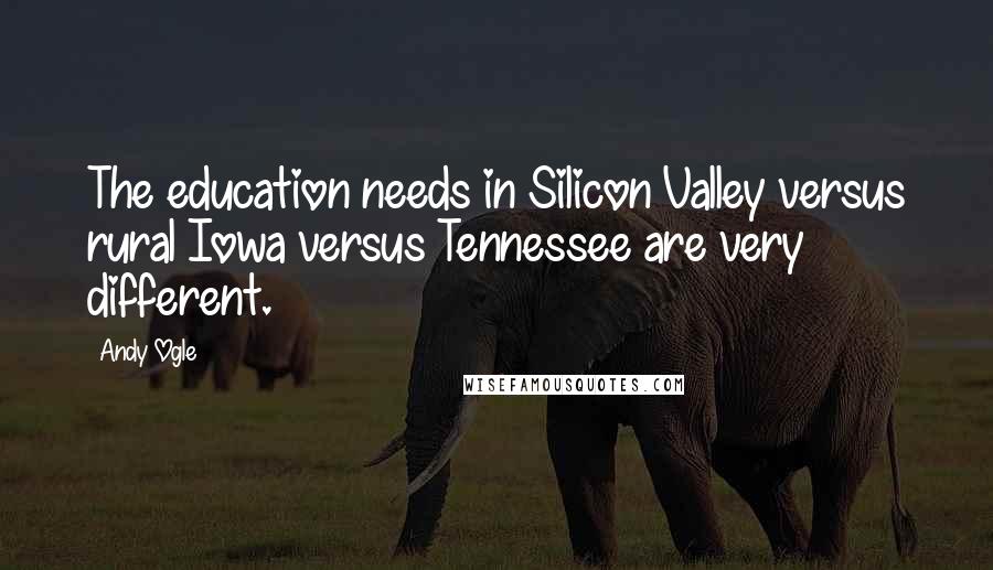 Andy Ogle Quotes: The education needs in Silicon Valley versus rural Iowa versus Tennessee are very different.