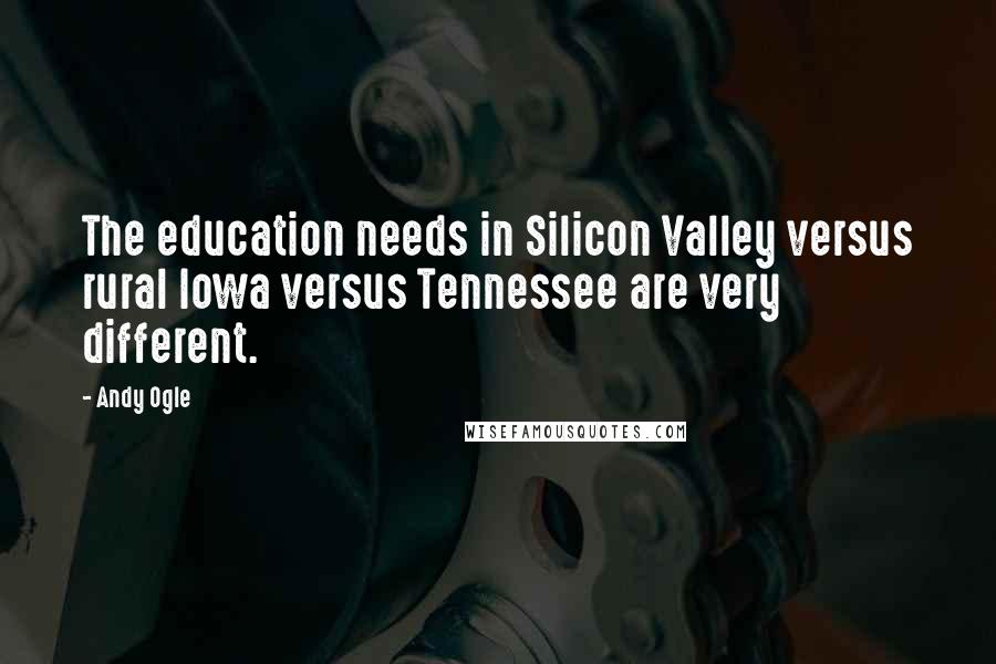 Andy Ogle Quotes: The education needs in Silicon Valley versus rural Iowa versus Tennessee are very different.