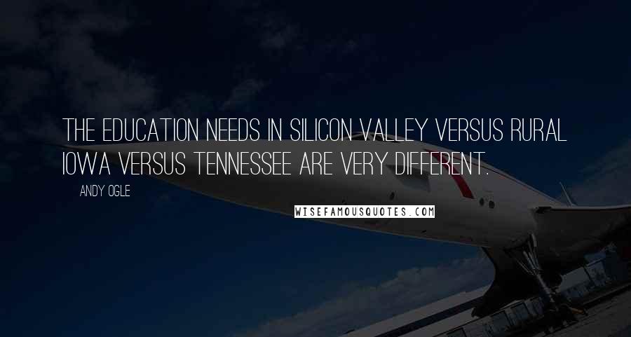 Andy Ogle Quotes: The education needs in Silicon Valley versus rural Iowa versus Tennessee are very different.