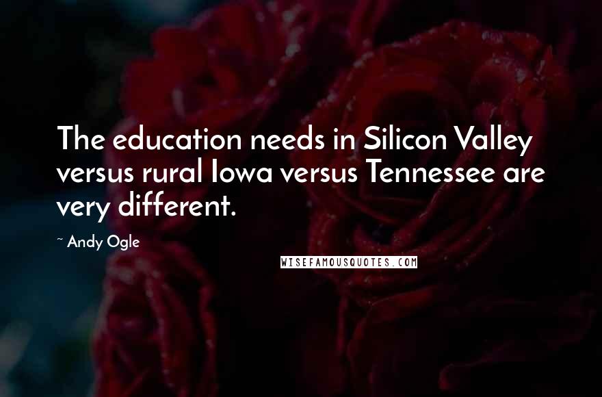 Andy Ogle Quotes: The education needs in Silicon Valley versus rural Iowa versus Tennessee are very different.