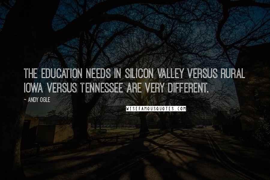 Andy Ogle Quotes: The education needs in Silicon Valley versus rural Iowa versus Tennessee are very different.