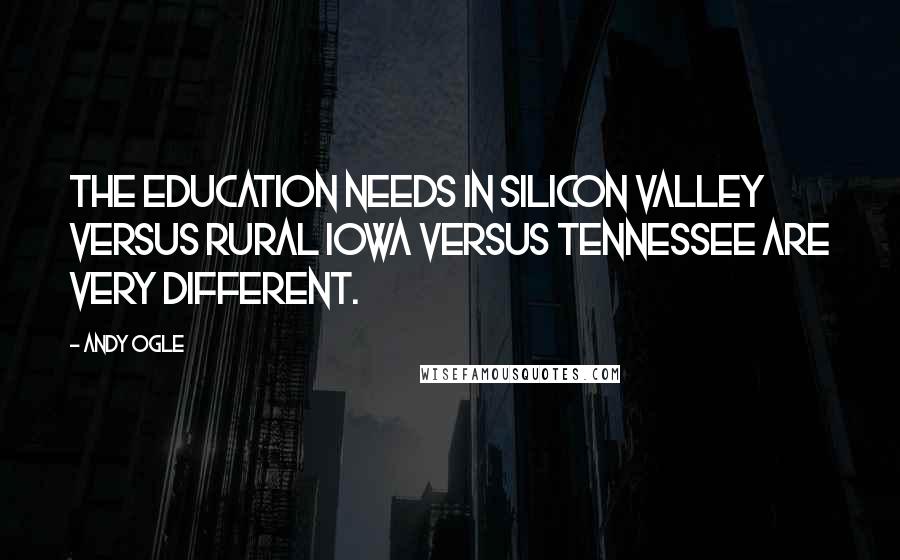 Andy Ogle Quotes: The education needs in Silicon Valley versus rural Iowa versus Tennessee are very different.