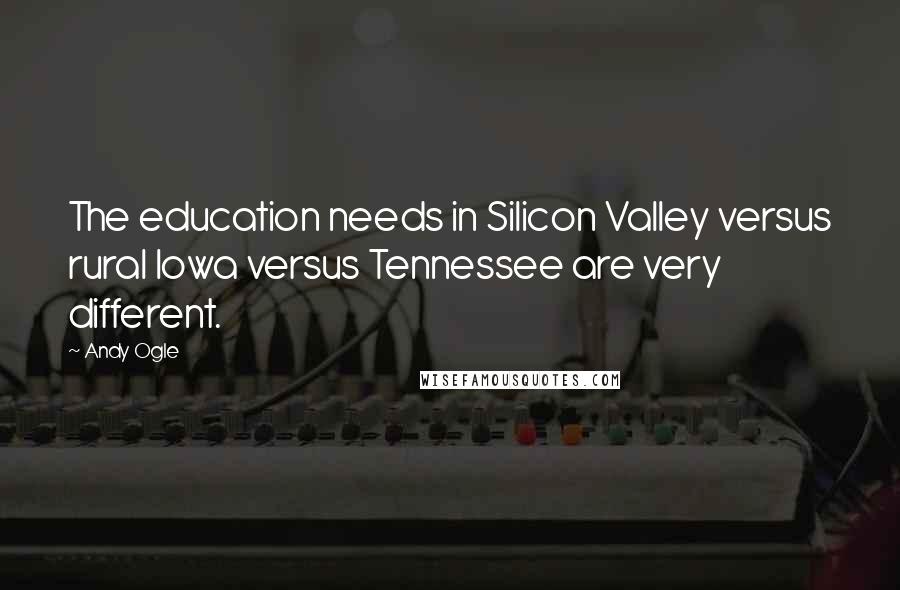 Andy Ogle Quotes: The education needs in Silicon Valley versus rural Iowa versus Tennessee are very different.