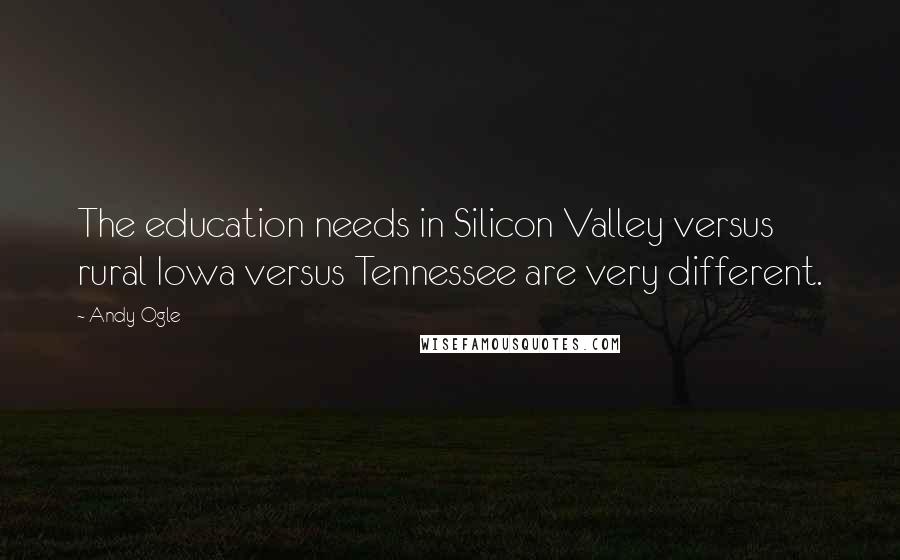 Andy Ogle Quotes: The education needs in Silicon Valley versus rural Iowa versus Tennessee are very different.