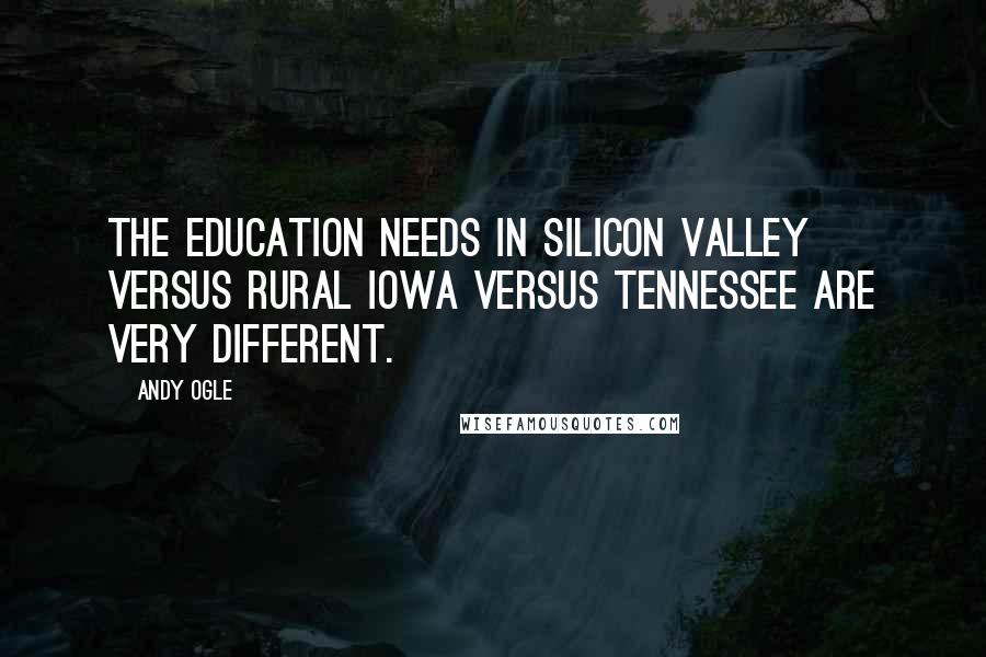 Andy Ogle Quotes: The education needs in Silicon Valley versus rural Iowa versus Tennessee are very different.