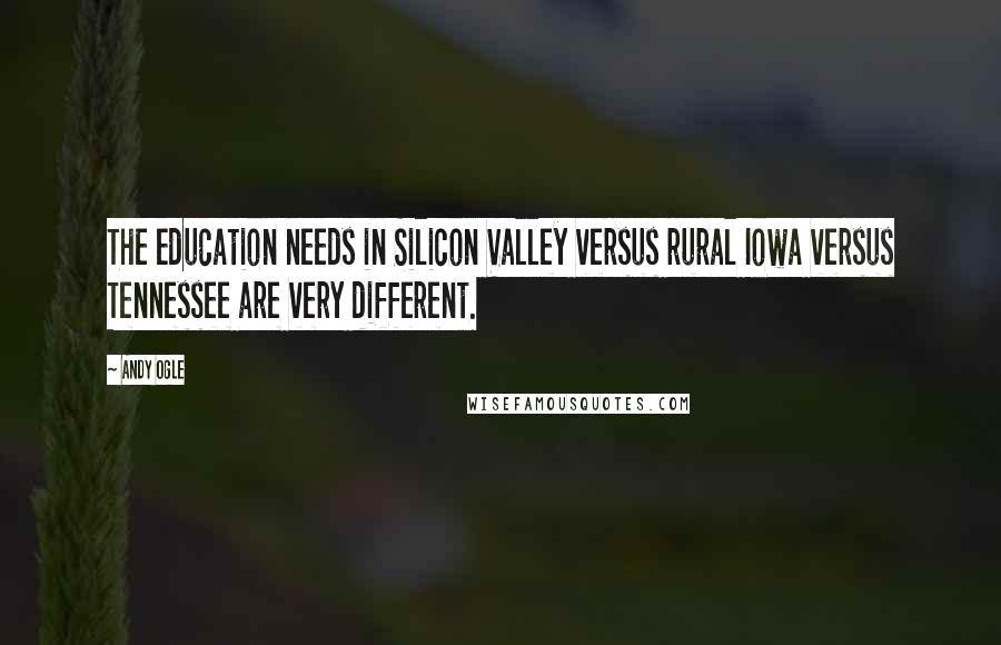 Andy Ogle Quotes: The education needs in Silicon Valley versus rural Iowa versus Tennessee are very different.