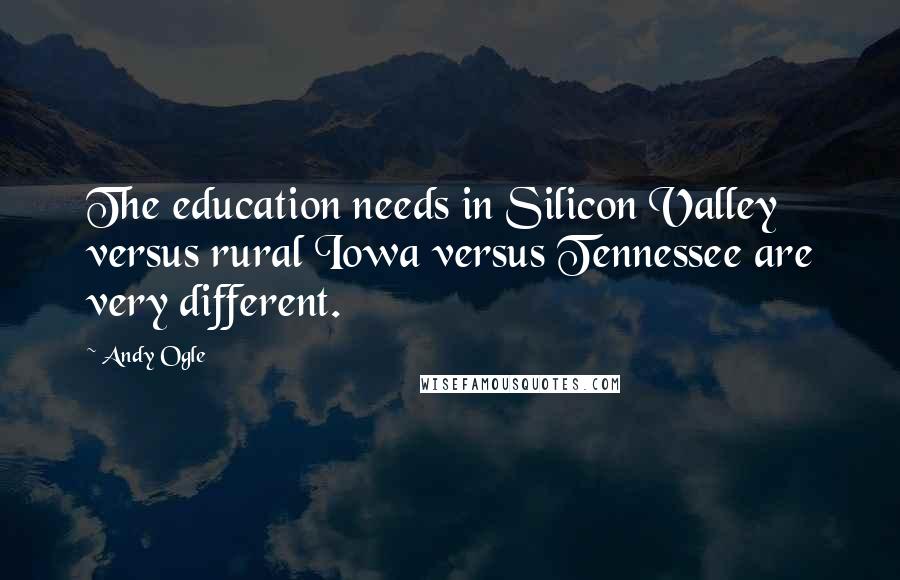 Andy Ogle Quotes: The education needs in Silicon Valley versus rural Iowa versus Tennessee are very different.