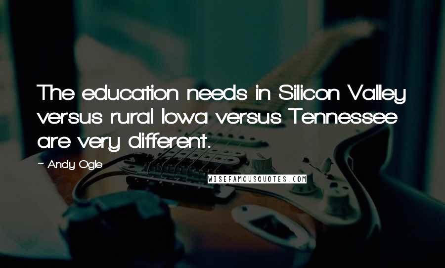 Andy Ogle Quotes: The education needs in Silicon Valley versus rural Iowa versus Tennessee are very different.