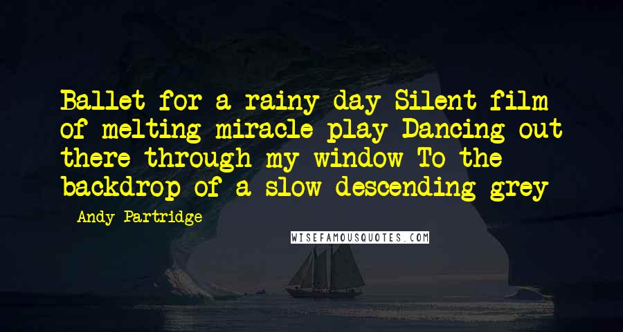 Andy Partridge Quotes: Ballet for a rainy day Silent film of melting miracle play Dancing out there through my window To the backdrop of a slow descending grey