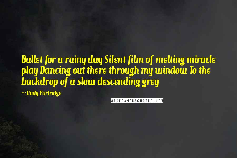 Andy Partridge Quotes: Ballet for a rainy day Silent film of melting miracle play Dancing out there through my window To the backdrop of a slow descending grey