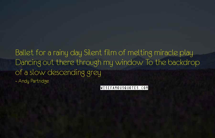 Andy Partridge Quotes: Ballet for a rainy day Silent film of melting miracle play Dancing out there through my window To the backdrop of a slow descending grey