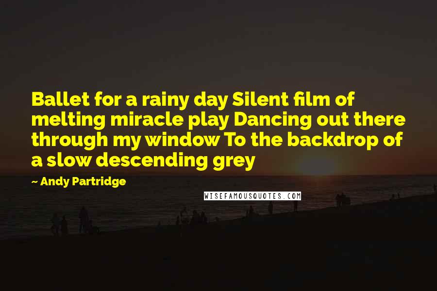 Andy Partridge Quotes: Ballet for a rainy day Silent film of melting miracle play Dancing out there through my window To the backdrop of a slow descending grey