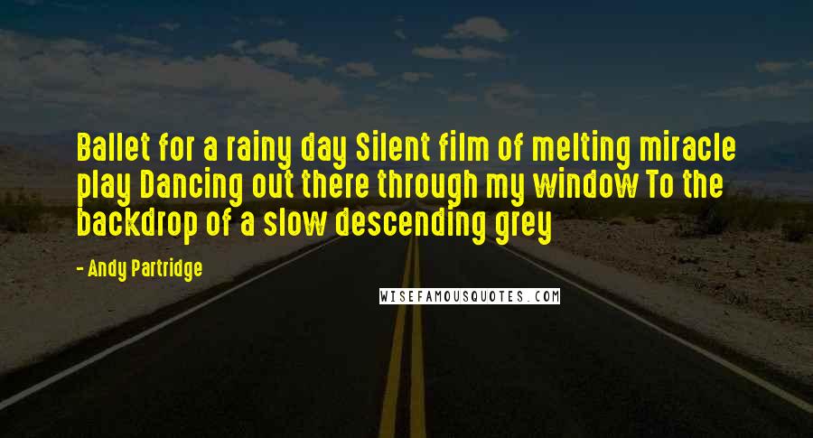 Andy Partridge Quotes: Ballet for a rainy day Silent film of melting miracle play Dancing out there through my window To the backdrop of a slow descending grey