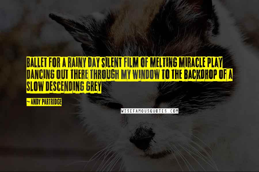 Andy Partridge Quotes: Ballet for a rainy day Silent film of melting miracle play Dancing out there through my window To the backdrop of a slow descending grey